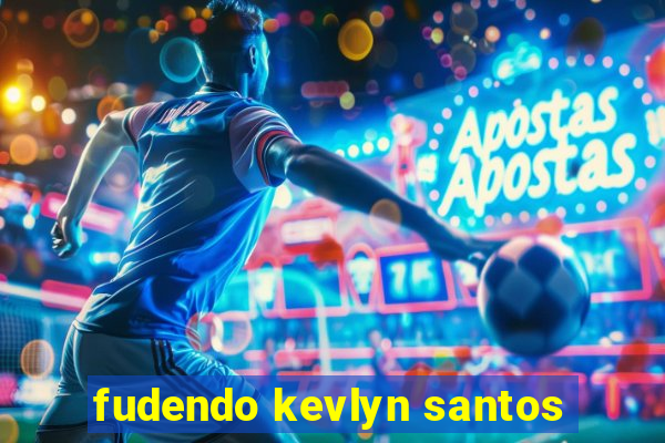 fudendo kevlyn santos